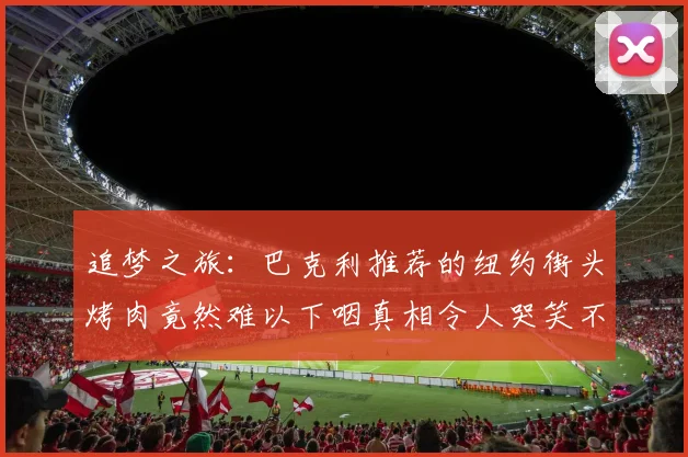 追梦之旅：巴克利推荐的纽约街头烤肉竟然难以下咽真相令人哭笑不得