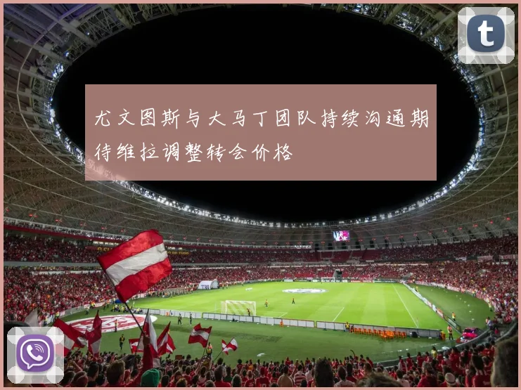 尤文图斯与大马丁团队持续沟通期待维拉调整转会价格