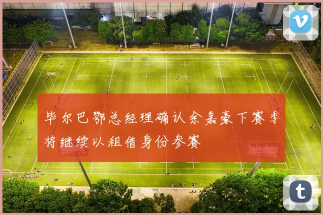 毕尔巴鄂总经理确认余嘉豪下赛季将继续以租借身份参赛