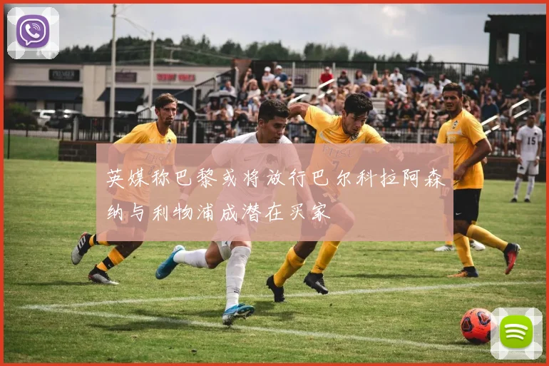 英媒称巴黎或将放行巴尔科拉阿森纳与利物浦成潜在买家