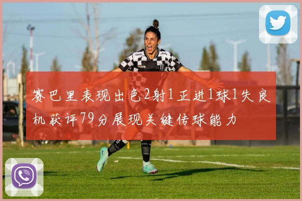 赛巴里表现出色2射1正进1球1失良机获评79分展现关键传球能力
