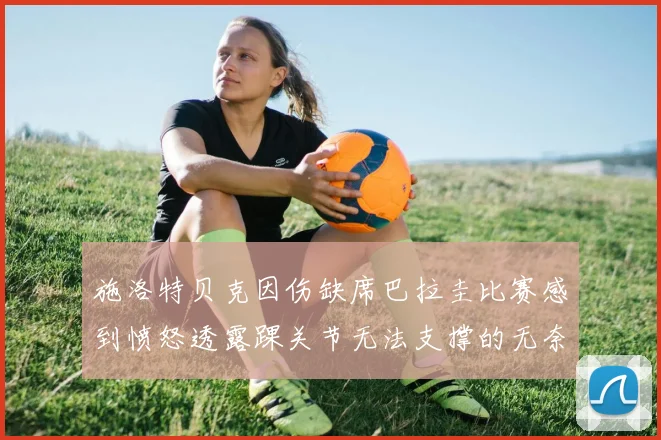 施洛特贝克因伤缺席巴拉圭比赛感到愤怒透露踝关节无法支撑的无奈