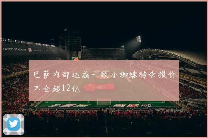 巴萨内部达成一致小蜘蛛转会报价不会超12亿
