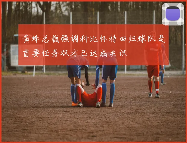 黄蜂总裁强调科比怀特回归球队是首要任务双方已达成共识