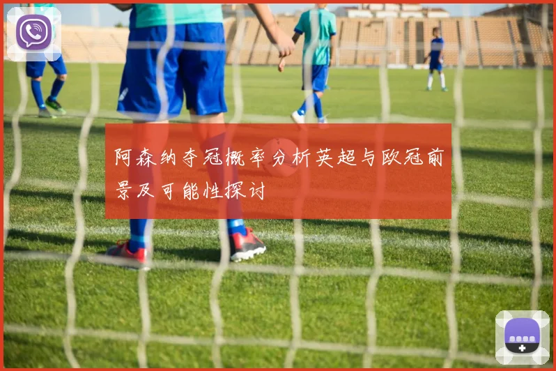 阿森纳夺冠概率分析英超与欧冠前景及可能性探讨