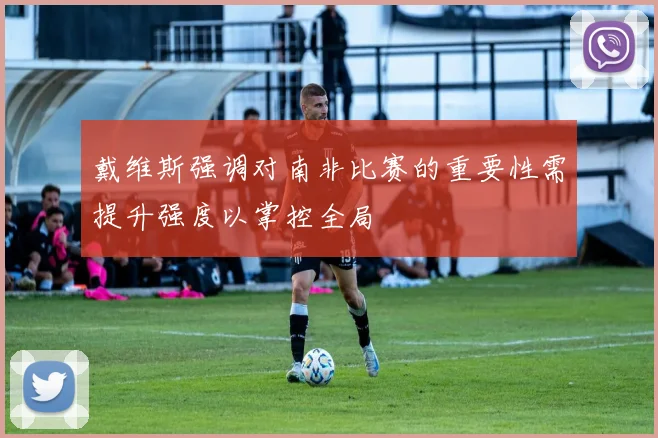 戴维斯强调对南非比赛的重要性需提升强度以掌控全局