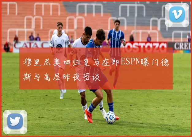 穆里尼奥回归皇马在即ESPN曝门德斯与高层昨夜密谈
