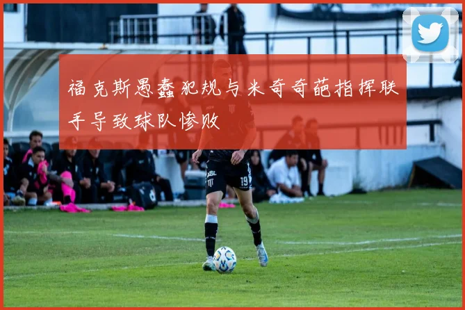福克斯愚蠢犯规与米奇奇葩指挥联手导致球队惨败