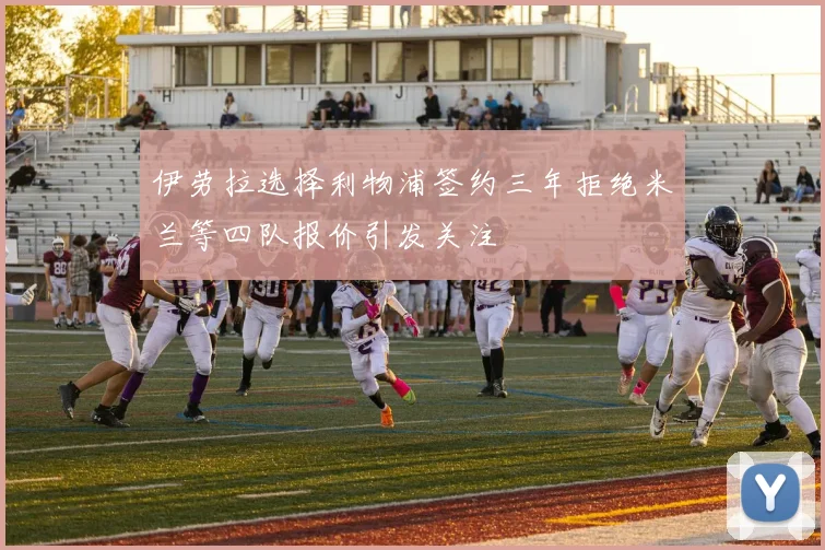 伊劳拉选择利物浦签约三年拒绝米兰等四队报价引发关注