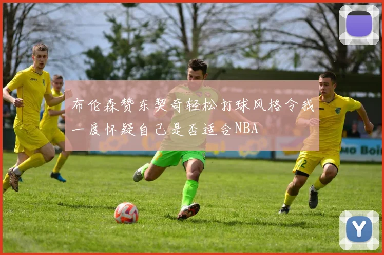 布伦森赞东契奇轻松打球风格令我一度怀疑自己是否适合NBA