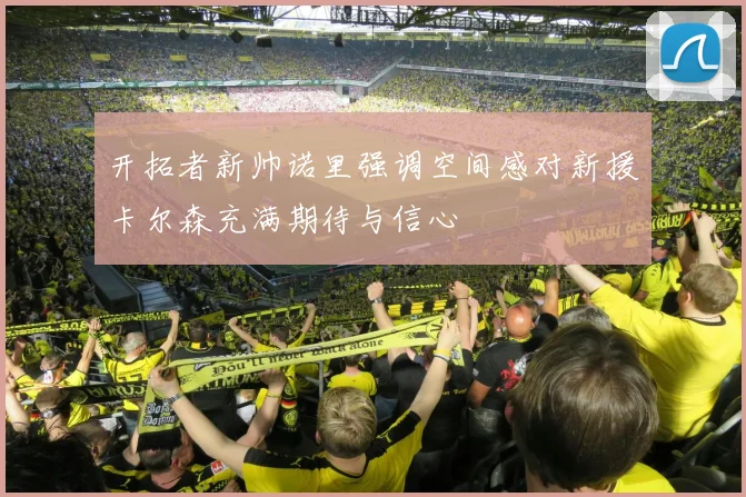 开拓者新帅诺里强调空间感对新援卡尔森充满期待与信心