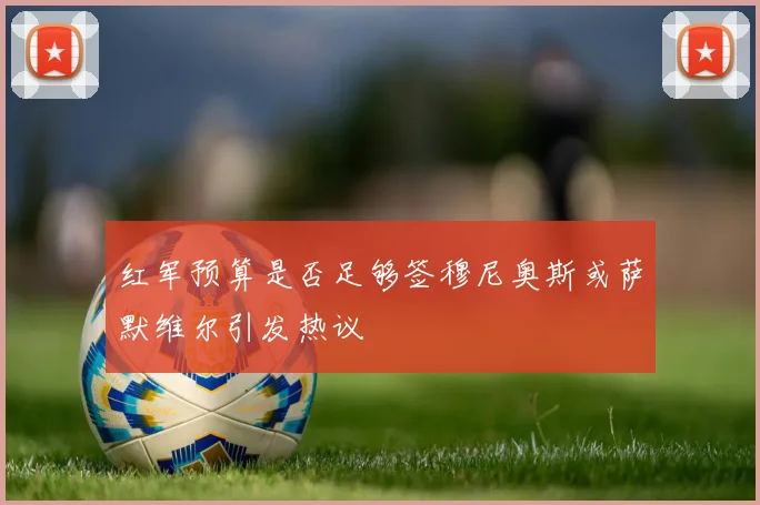 红军预算是否足够签穆尼奥斯或萨默维尔引发热议