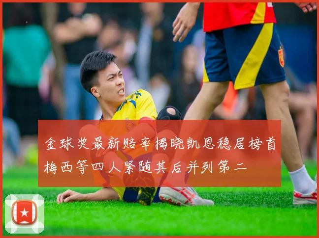 金球奖最新赔率揭晓凯恩稳居榜首梅西等四人紧随其后并列第二
