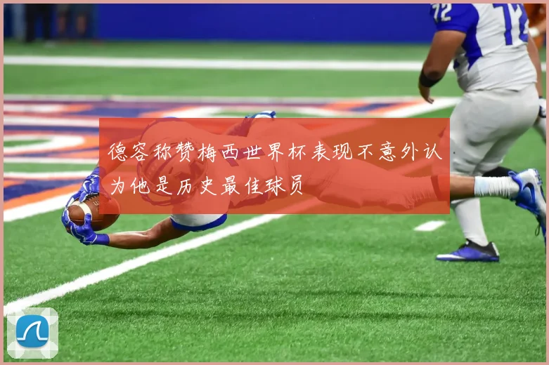 德容称赞梅西世界杯表现不意外认为他是历史最佳球员