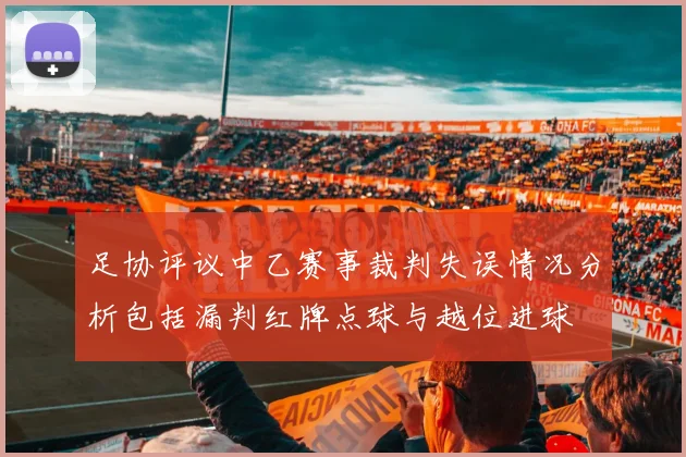 足协评议中乙赛事裁判失误情况分析包括漏判红牌点球与越位进球