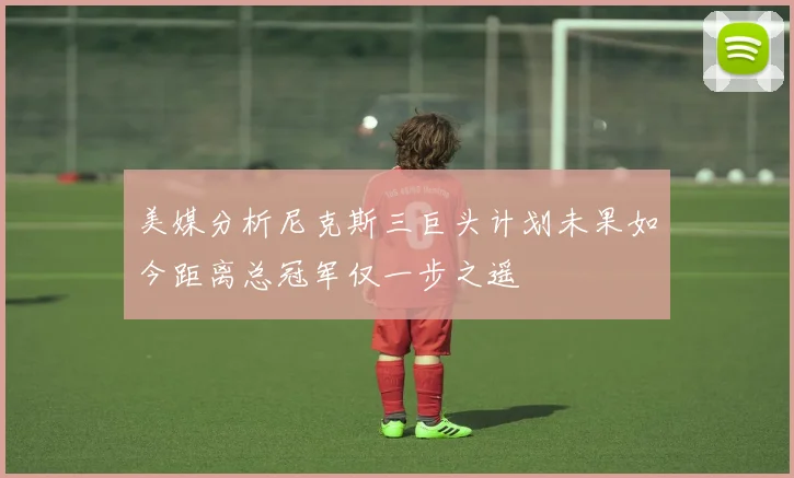 美媒分析尼克斯三巨头计划未果如今距离总冠军仅一步之遥